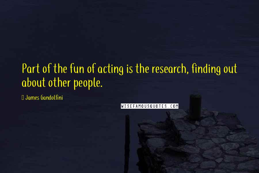 James Gandolfini Quotes: Part of the fun of acting is the research, finding out about other people.