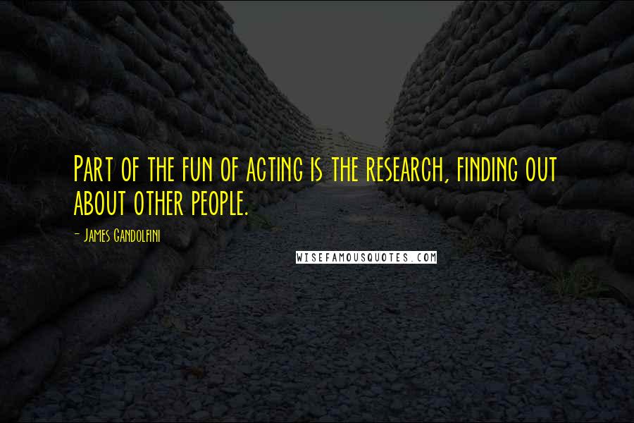 James Gandolfini Quotes: Part of the fun of acting is the research, finding out about other people.