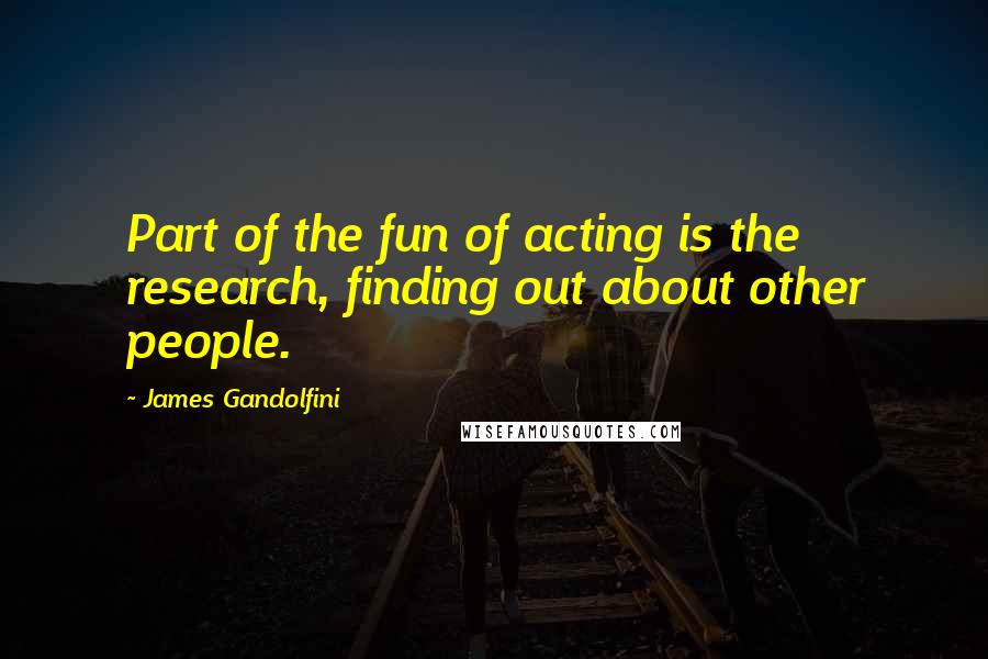 James Gandolfini Quotes: Part of the fun of acting is the research, finding out about other people.