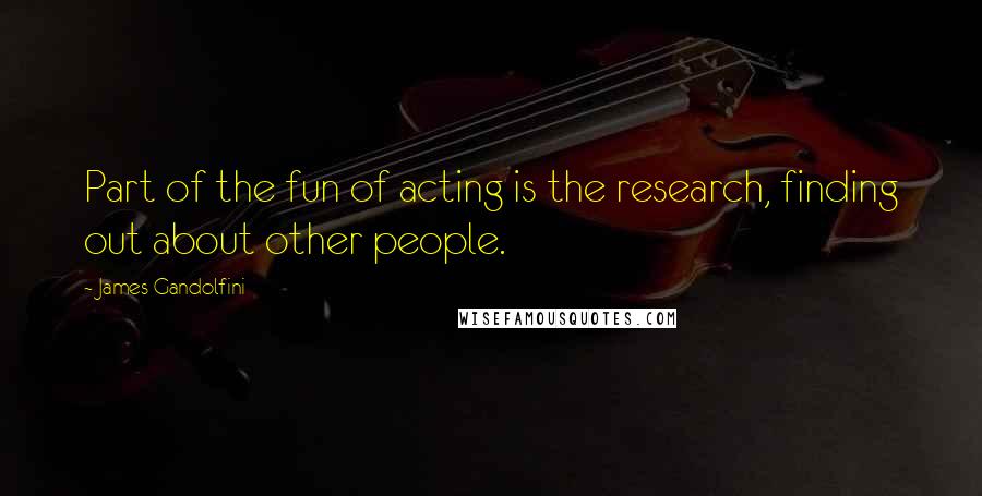 James Gandolfini Quotes: Part of the fun of acting is the research, finding out about other people.