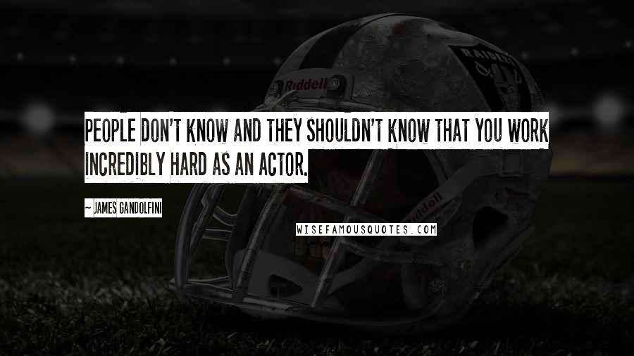 James Gandolfini Quotes: People don't know and they shouldn't know that you work incredibly hard as an actor.
