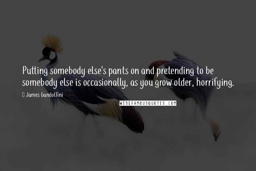 James Gandolfini Quotes: Putting somebody else's pants on and pretending to be somebody else is occasionally, as you grow older, horrifying.