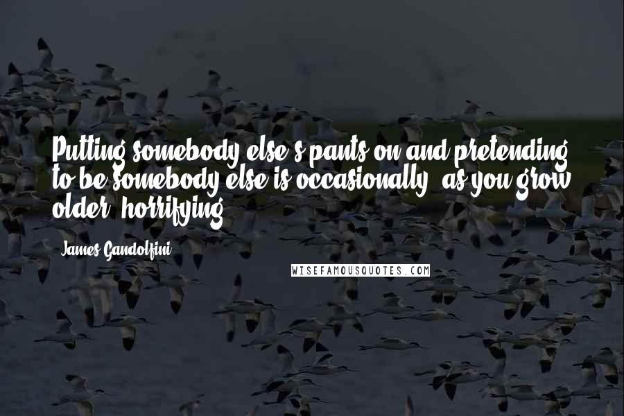 James Gandolfini Quotes: Putting somebody else's pants on and pretending to be somebody else is occasionally, as you grow older, horrifying.