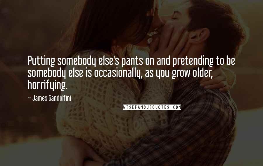 James Gandolfini Quotes: Putting somebody else's pants on and pretending to be somebody else is occasionally, as you grow older, horrifying.