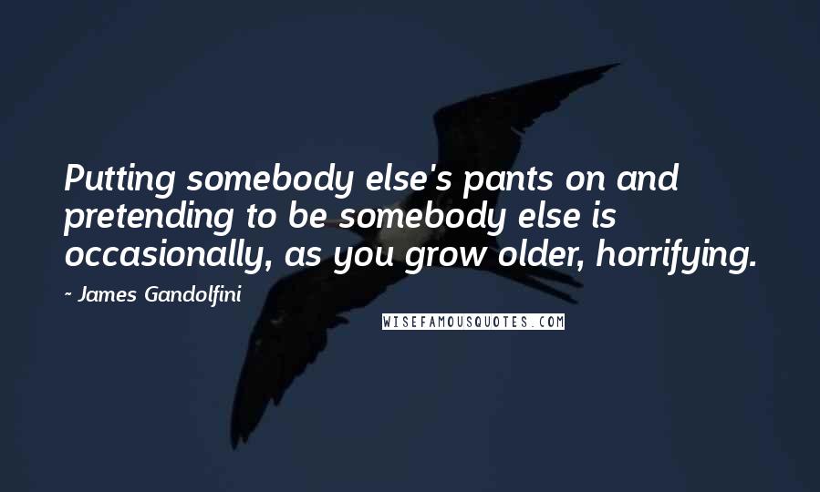 James Gandolfini Quotes: Putting somebody else's pants on and pretending to be somebody else is occasionally, as you grow older, horrifying.