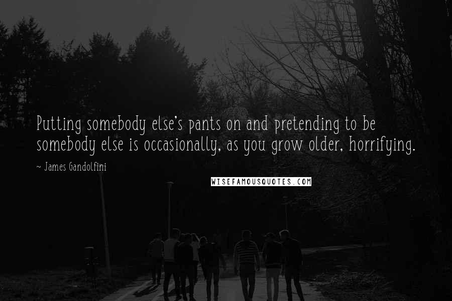 James Gandolfini Quotes: Putting somebody else's pants on and pretending to be somebody else is occasionally, as you grow older, horrifying.