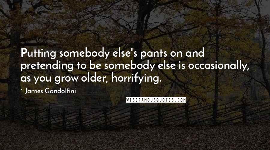 James Gandolfini Quotes: Putting somebody else's pants on and pretending to be somebody else is occasionally, as you grow older, horrifying.