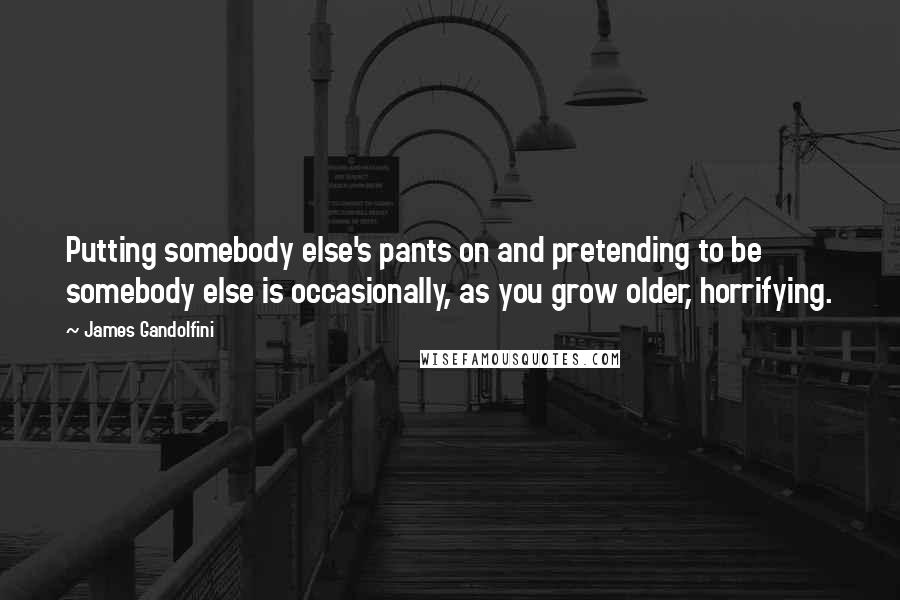 James Gandolfini Quotes: Putting somebody else's pants on and pretending to be somebody else is occasionally, as you grow older, horrifying.