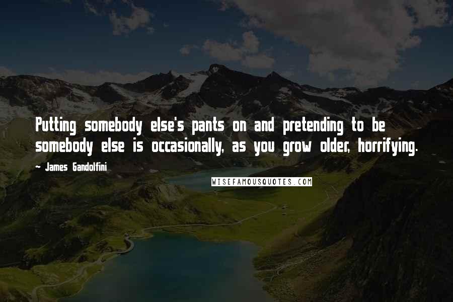 James Gandolfini Quotes: Putting somebody else's pants on and pretending to be somebody else is occasionally, as you grow older, horrifying.