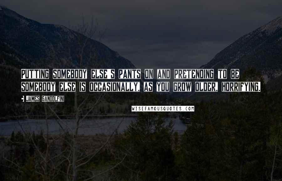 James Gandolfini Quotes: Putting somebody else's pants on and pretending to be somebody else is occasionally, as you grow older, horrifying.