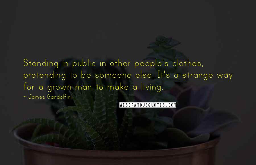 James Gandolfini Quotes: Standing in public in other people's clothes, pretending to be someone else. It's a strange way for a grown man to make a living.