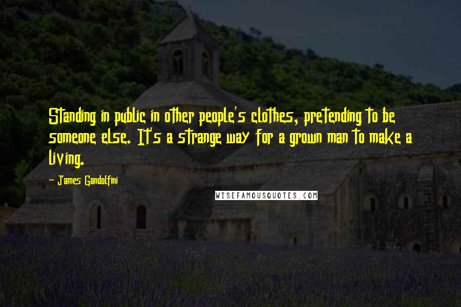 James Gandolfini Quotes: Standing in public in other people's clothes, pretending to be someone else. It's a strange way for a grown man to make a living.