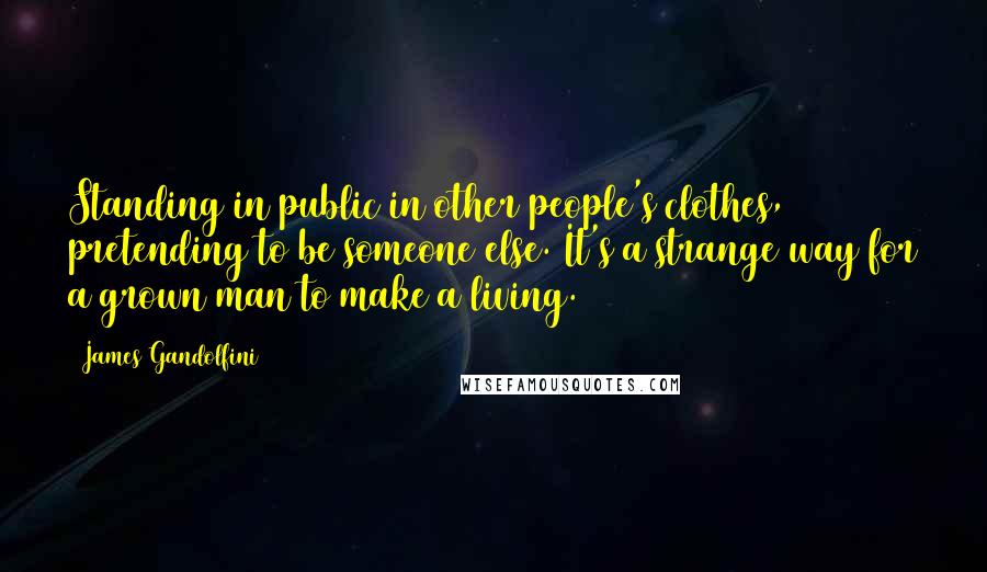 James Gandolfini Quotes: Standing in public in other people's clothes, pretending to be someone else. It's a strange way for a grown man to make a living.
