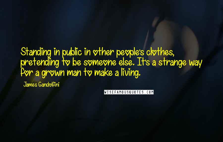 James Gandolfini Quotes: Standing in public in other people's clothes, pretending to be someone else. It's a strange way for a grown man to make a living.