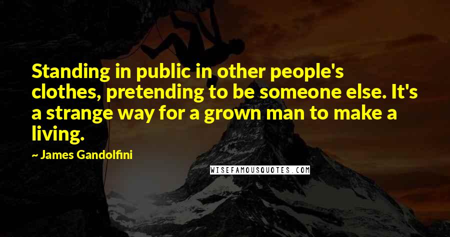 James Gandolfini Quotes: Standing in public in other people's clothes, pretending to be someone else. It's a strange way for a grown man to make a living.