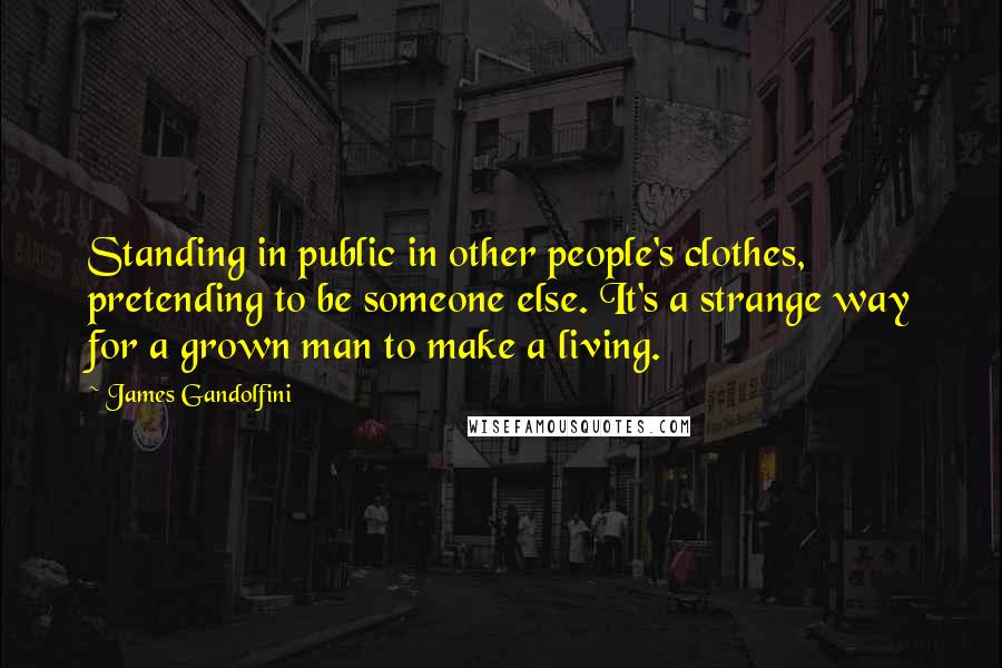 James Gandolfini Quotes: Standing in public in other people's clothes, pretending to be someone else. It's a strange way for a grown man to make a living.