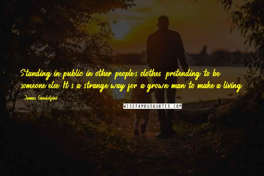 James Gandolfini Quotes: Standing in public in other people's clothes, pretending to be someone else. It's a strange way for a grown man to make a living.