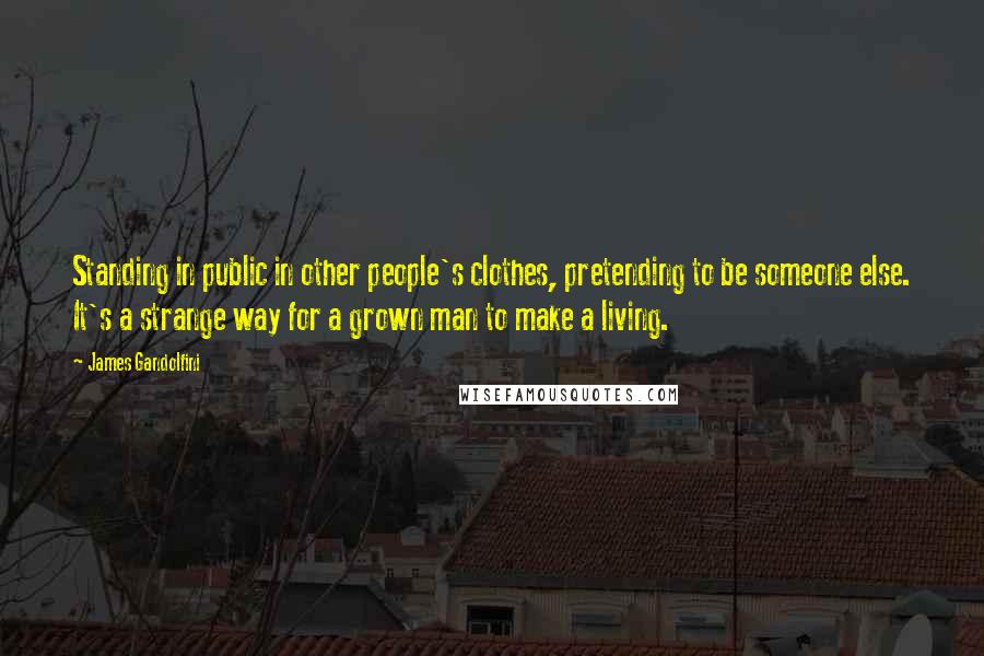 James Gandolfini Quotes: Standing in public in other people's clothes, pretending to be someone else. It's a strange way for a grown man to make a living.