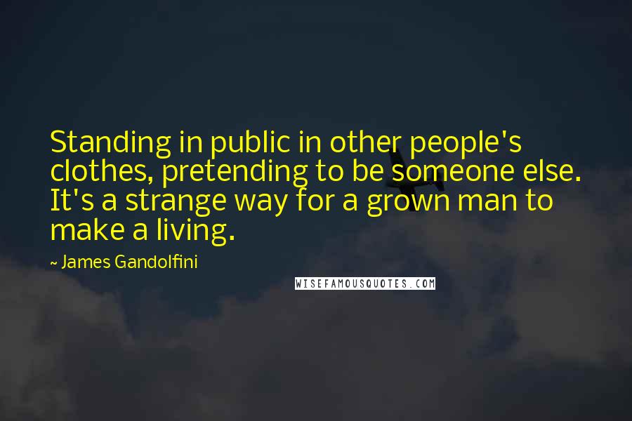 James Gandolfini Quotes: Standing in public in other people's clothes, pretending to be someone else. It's a strange way for a grown man to make a living.