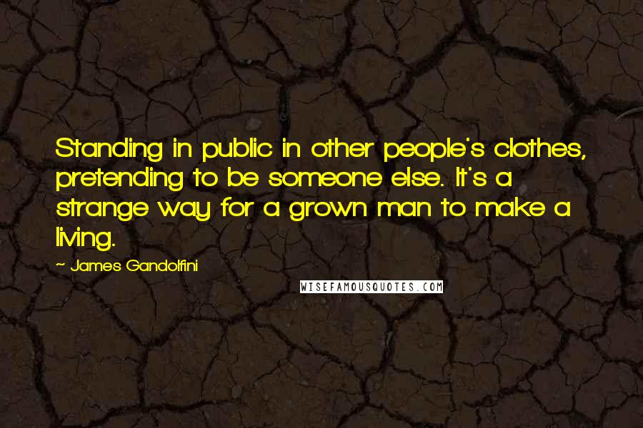 James Gandolfini Quotes: Standing in public in other people's clothes, pretending to be someone else. It's a strange way for a grown man to make a living.