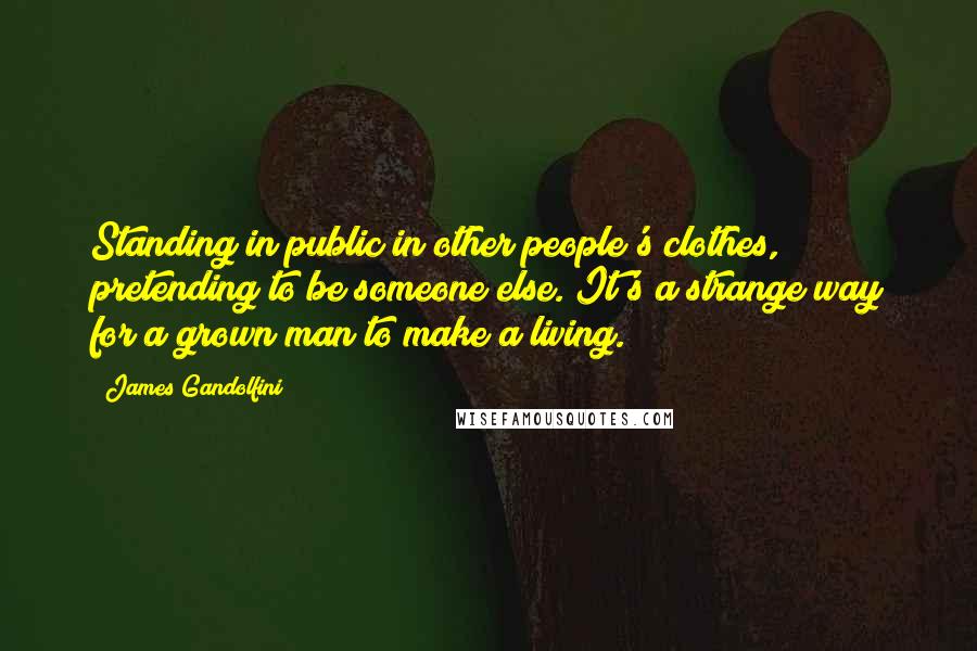 James Gandolfini Quotes: Standing in public in other people's clothes, pretending to be someone else. It's a strange way for a grown man to make a living.