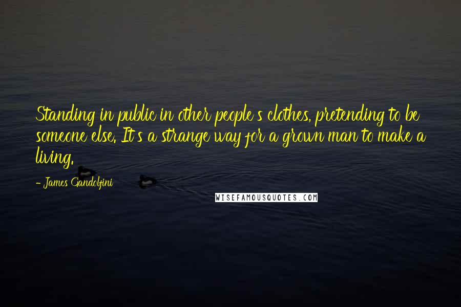 James Gandolfini Quotes: Standing in public in other people's clothes, pretending to be someone else. It's a strange way for a grown man to make a living.