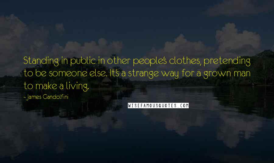 James Gandolfini Quotes: Standing in public in other people's clothes, pretending to be someone else. It's a strange way for a grown man to make a living.