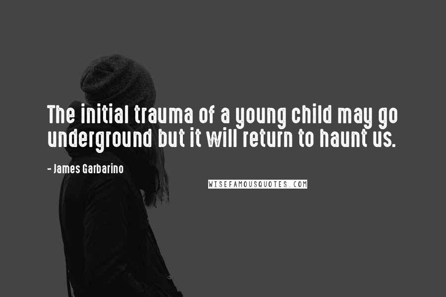 James Garbarino Quotes: The initial trauma of a young child may go underground but it will return to haunt us.