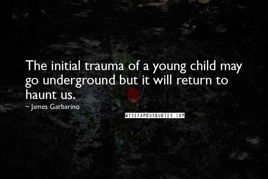 James Garbarino Quotes: The initial trauma of a young child may go underground but it will return to haunt us.