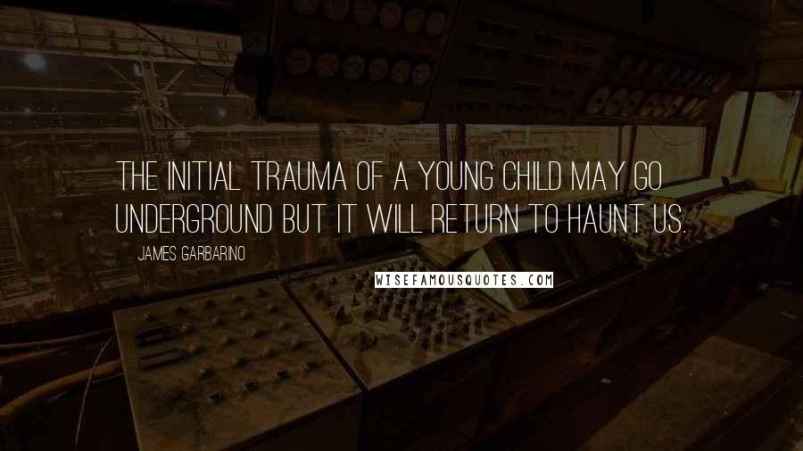 James Garbarino Quotes: The initial trauma of a young child may go underground but it will return to haunt us.