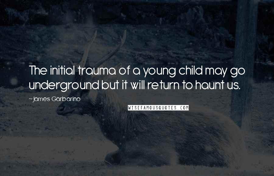 James Garbarino Quotes: The initial trauma of a young child may go underground but it will return to haunt us.