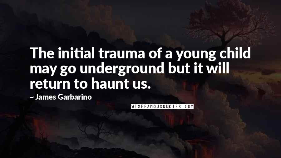 James Garbarino Quotes: The initial trauma of a young child may go underground but it will return to haunt us.