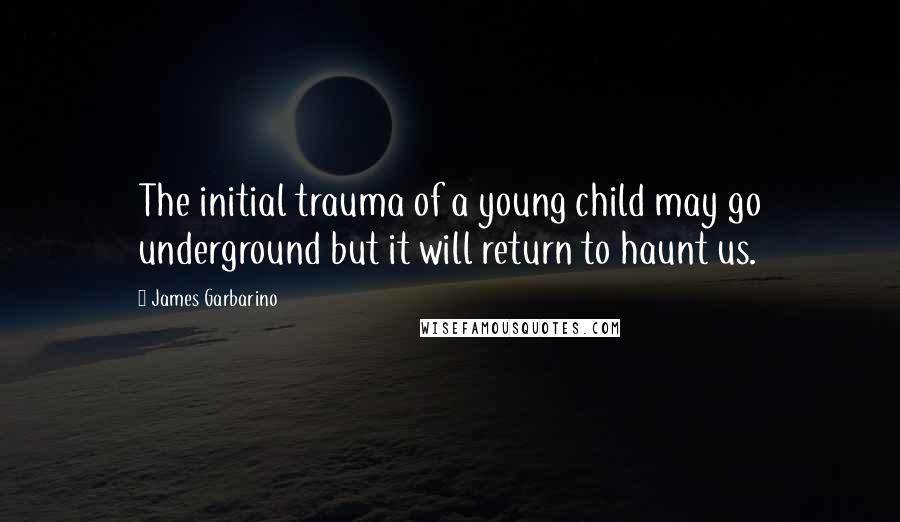 James Garbarino Quotes: The initial trauma of a young child may go underground but it will return to haunt us.