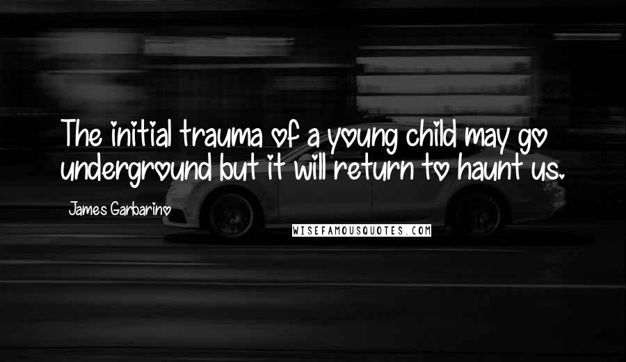 James Garbarino Quotes: The initial trauma of a young child may go underground but it will return to haunt us.