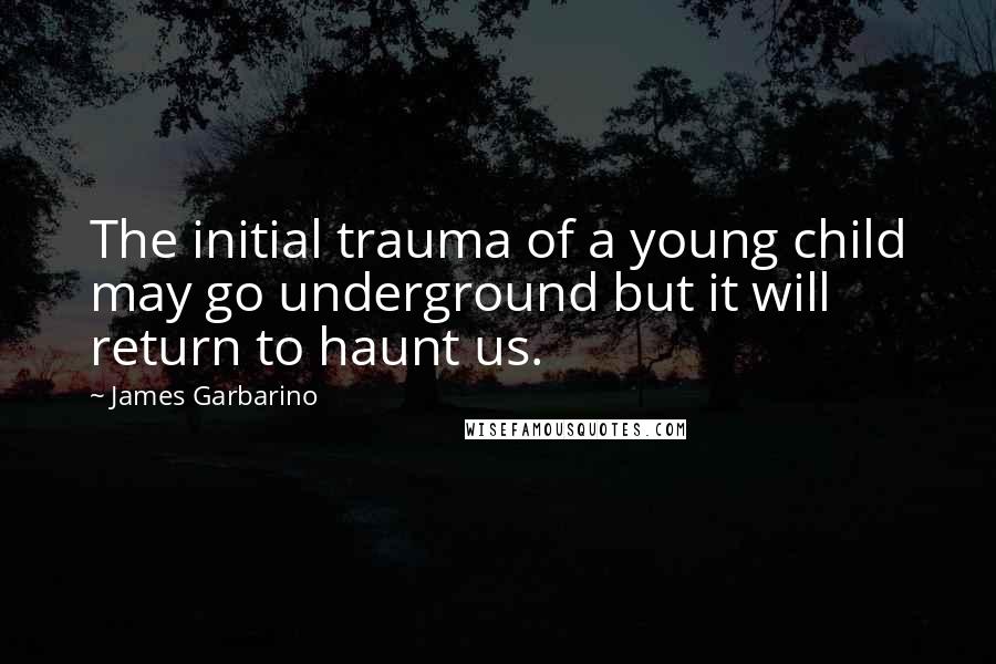 James Garbarino Quotes: The initial trauma of a young child may go underground but it will return to haunt us.