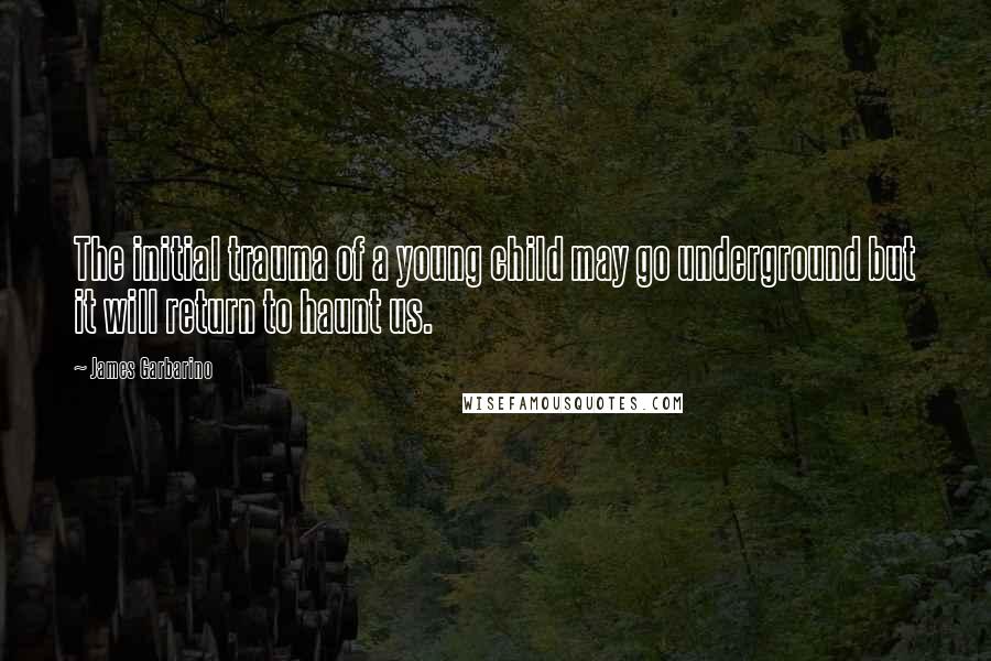 James Garbarino Quotes: The initial trauma of a young child may go underground but it will return to haunt us.