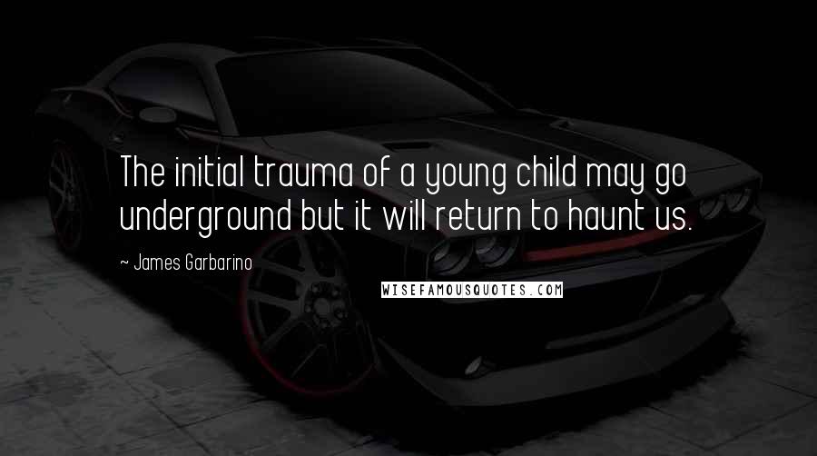 James Garbarino Quotes: The initial trauma of a young child may go underground but it will return to haunt us.