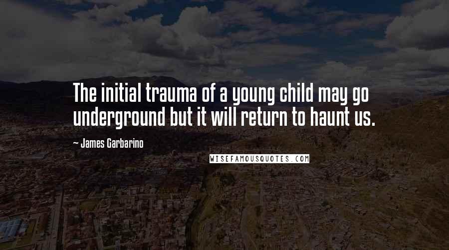 James Garbarino Quotes: The initial trauma of a young child may go underground but it will return to haunt us.