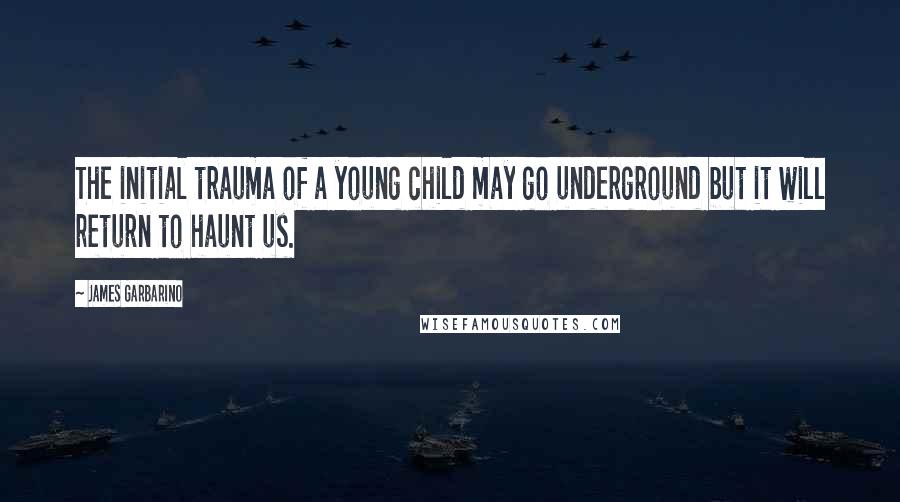 James Garbarino Quotes: The initial trauma of a young child may go underground but it will return to haunt us.