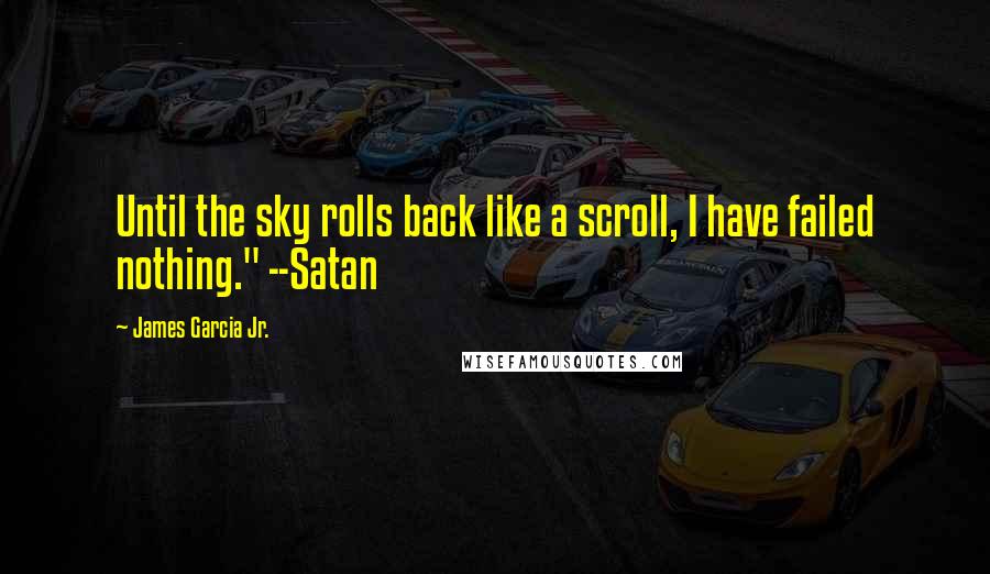 James Garcia Jr. Quotes: Until the sky rolls back like a scroll, I have failed nothing." --Satan