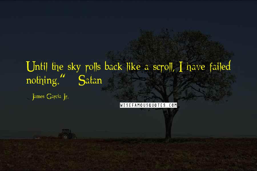 James Garcia Jr. Quotes: Until the sky rolls back like a scroll, I have failed nothing." --Satan