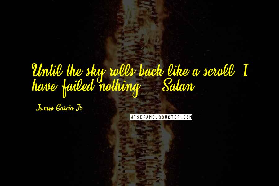 James Garcia Jr. Quotes: Until the sky rolls back like a scroll, I have failed nothing." --Satan