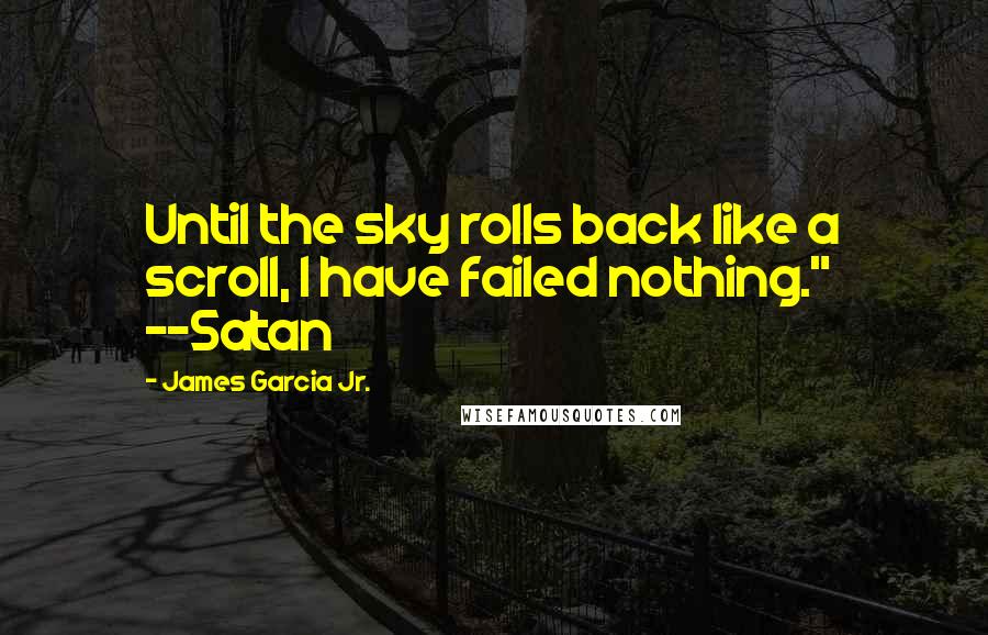 James Garcia Jr. Quotes: Until the sky rolls back like a scroll, I have failed nothing." --Satan