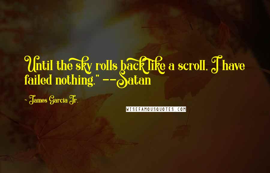 James Garcia Jr. Quotes: Until the sky rolls back like a scroll, I have failed nothing." --Satan