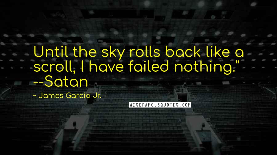 James Garcia Jr. Quotes: Until the sky rolls back like a scroll, I have failed nothing." --Satan