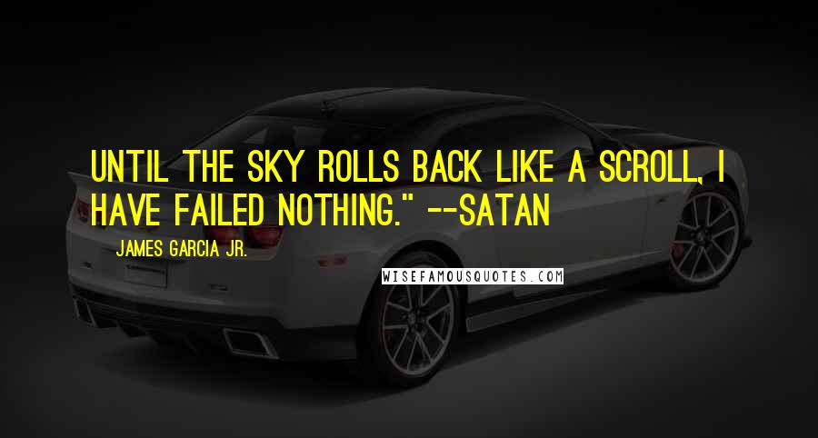 James Garcia Jr. Quotes: Until the sky rolls back like a scroll, I have failed nothing." --Satan