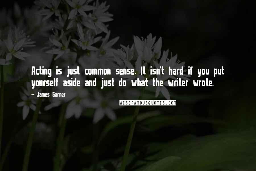 James Garner Quotes: Acting is just common sense. It isn't hard if you put yourself aside and just do what the writer wrote.
