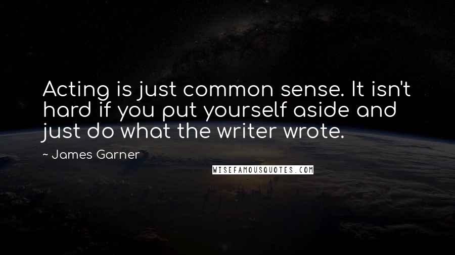 James Garner Quotes: Acting is just common sense. It isn't hard if you put yourself aside and just do what the writer wrote.