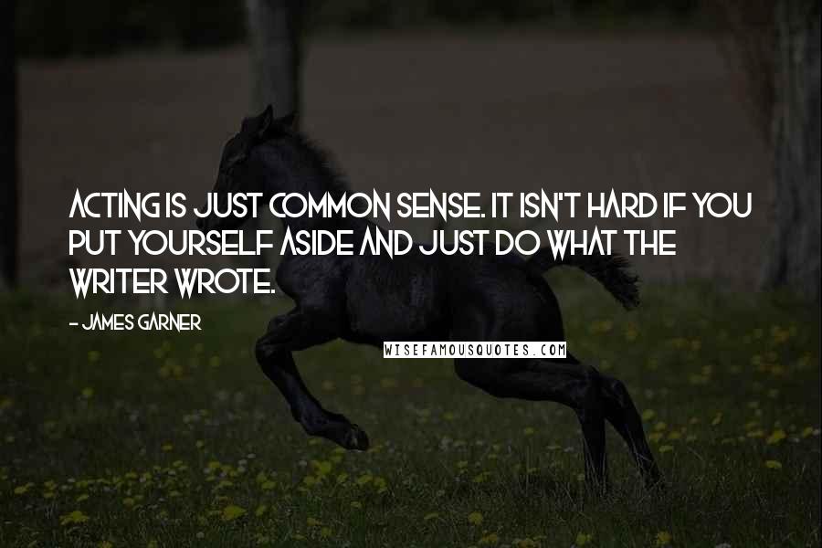 James Garner Quotes: Acting is just common sense. It isn't hard if you put yourself aside and just do what the writer wrote.