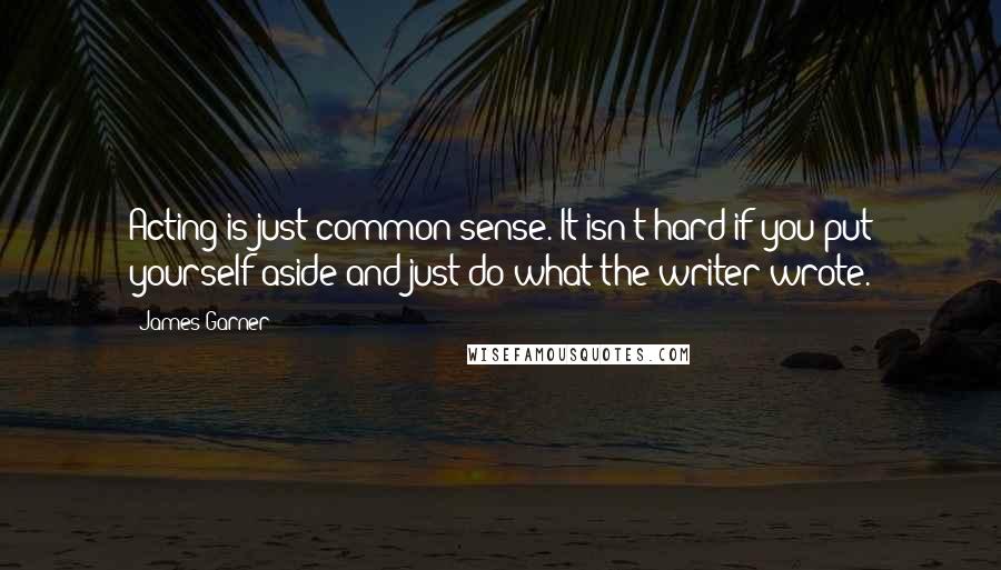 James Garner Quotes: Acting is just common sense. It isn't hard if you put yourself aside and just do what the writer wrote.